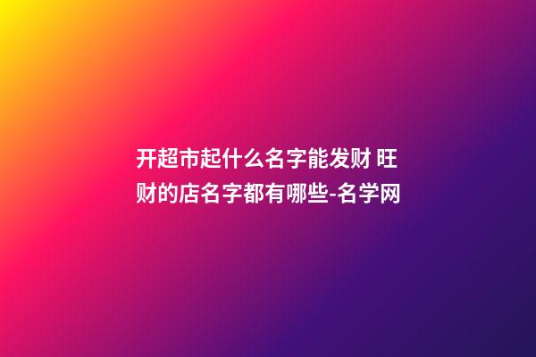 开超市起什么名字能发财 旺财的店名字都有哪些-名学网-第1张-店铺起名-玄机派